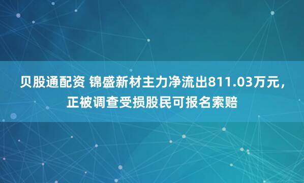 贝股通配资 锦盛新材主力净流出811.03万元，正被调查受损股民可报名索赔