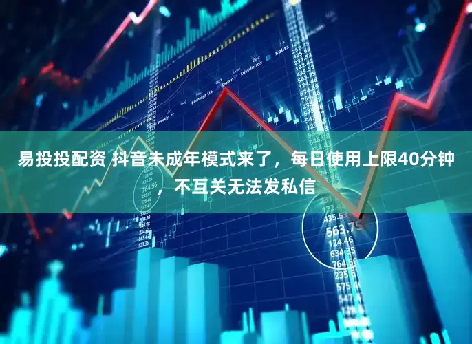 易投投配资 抖音未成年模式来了，每日使用上限40分钟，不互关无法发私信