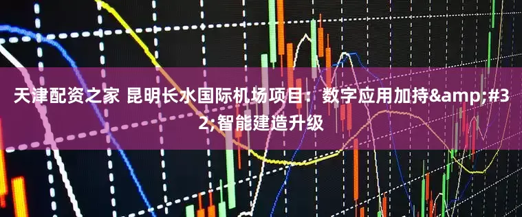 天津配资之家 昆明长水国际机场项目：数字应用加持&#32;智能建造升级