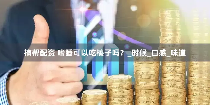 楠帮配资 嗜睡可以吃榛子吗？_时候_口感_味道