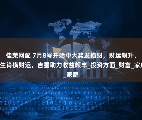 佳荣网配 7月8号开始中大奖发横财，财运飙升，3生肖横财运，吉星助力收益颇丰_投资方面_财富_家庭