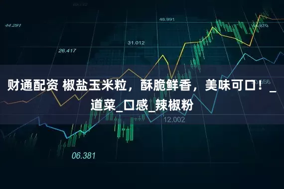 财通配资 椒盐玉米粒，酥脆鲜香，美味可口！_道菜_口感_辣椒粉