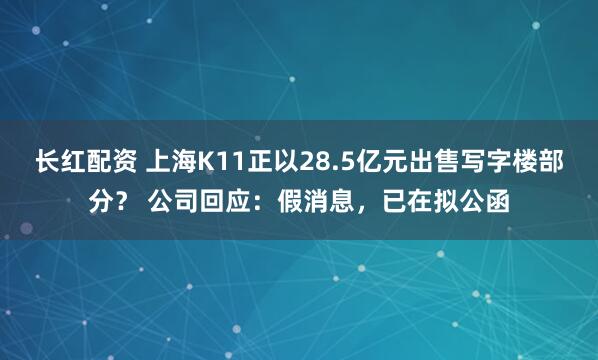 长红配资 上海K11正以28.5亿元出售写字楼部分？ 公司回应：假消息，已在拟公函