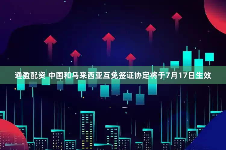 通盈配资 中国和马来西亚互免签证协定将于7月17日生效