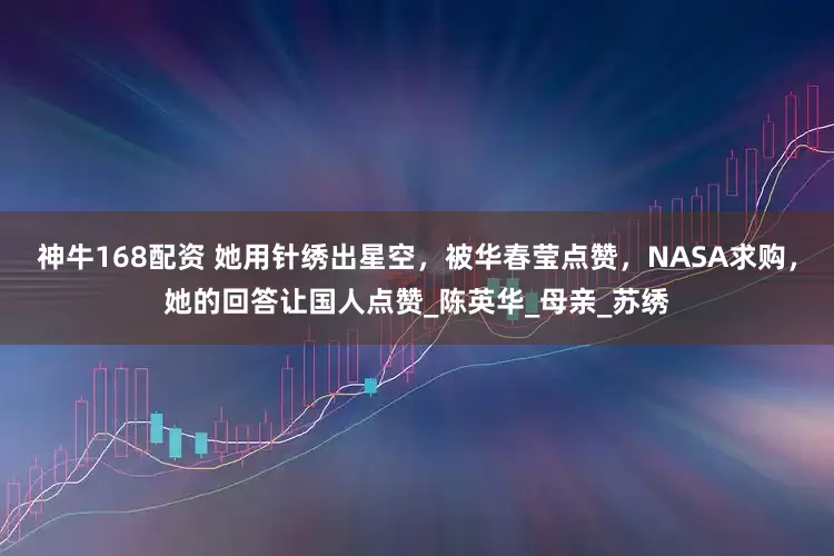 神牛168配资 她用针绣出星空，被华春莹点赞，NASA求购，她的回答让国人点赞_陈英华_母亲_苏绣