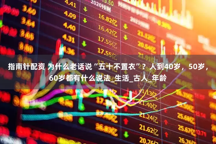 指南针配资 为什么老话说“五十不置衣”？人到40岁，50岁，60岁都有什么说法_生活_古人_年龄