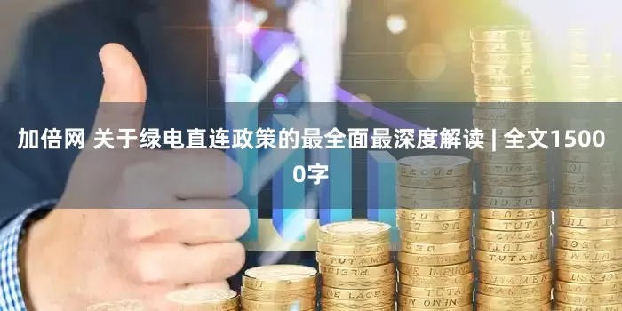 加倍网 关于绿电直连政策的最全面最深度解读 | 全文15000字