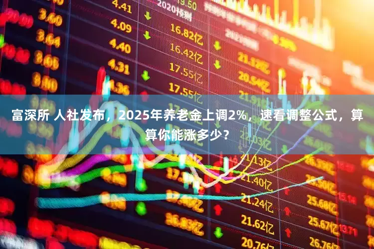 富深所 人社发布，2025年养老金上调2%，速看调整公式，算算你能涨多少？