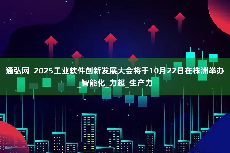 通弘网  2025工业软件创新发展大会将于10月22日在株洲举办_智能化_力超_生产力