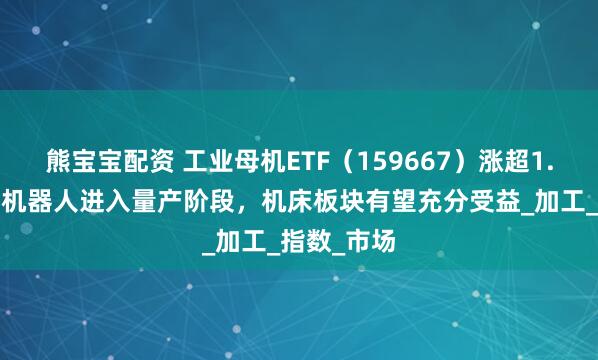 熊宝宝配资 工业母机ETF（159667）涨超1.0%，人形机器人进入量产阶段，机床板块有望充分受益_加工_指数_市场