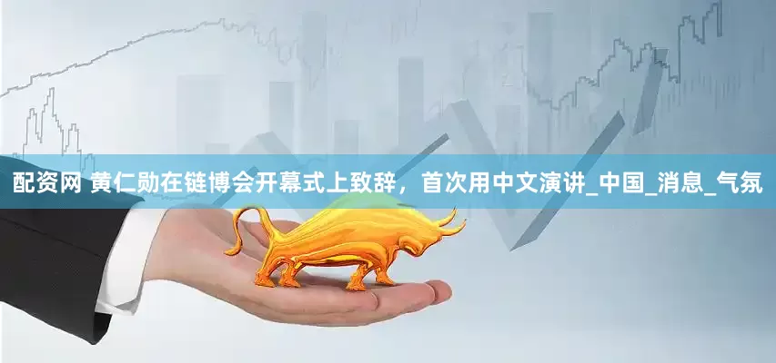 配资网 黄仁勋在链博会开幕式上致辞，首次用中文演讲_中国_消息_气氛