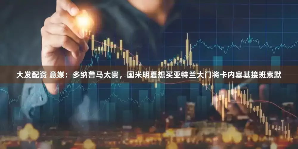 大发配资 意媒：多纳鲁马太贵，国米明夏想买亚特兰大门将卡内塞基接班索默