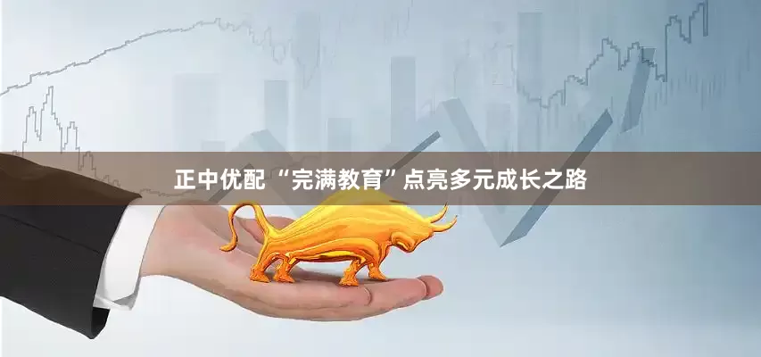 正中优配 “完满教育”点亮多元成长之路