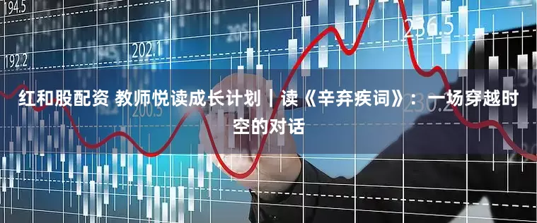 红和股配资 教师悦读成长计划｜读《辛弃疾词》：一场穿越时空的对话