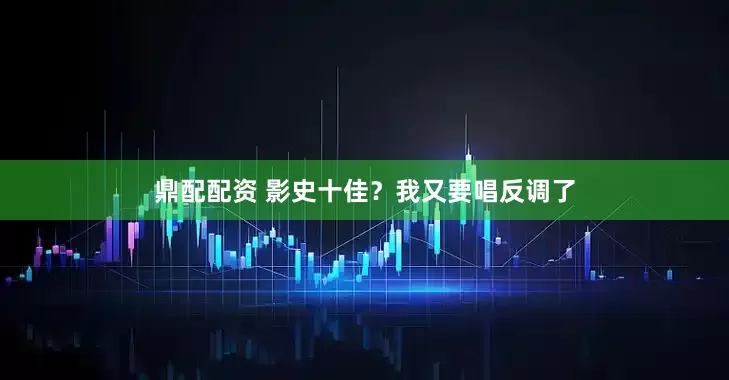 鼎配配资 影史十佳？我又要唱反调了