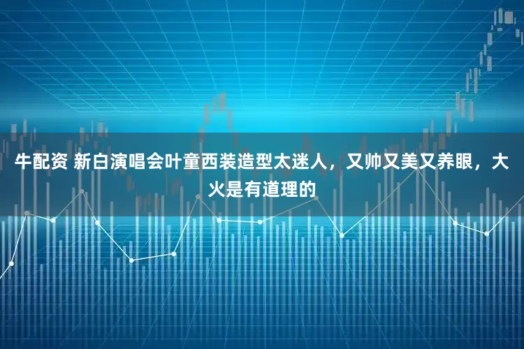 牛配资 新白演唱会叶童西装造型太迷人，又帅又美又养眼，大火是有道理的