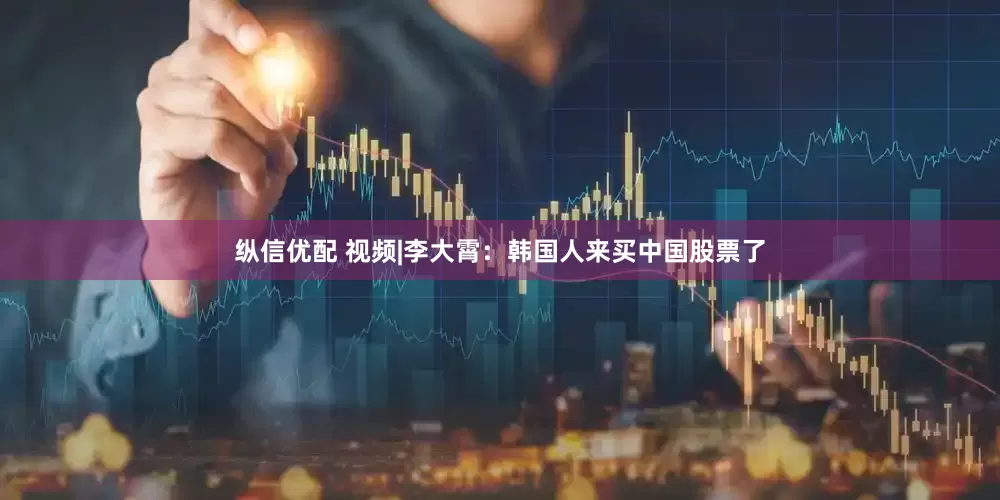 纵信优配 视频|李大霄：韩国人来买中国股票了