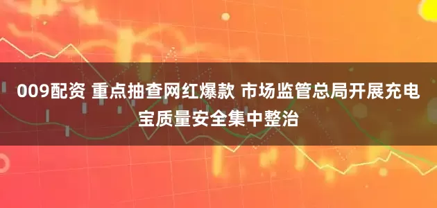 009配资 重点抽查网红爆款 市场监管总局开展充电宝质量安全集中整治