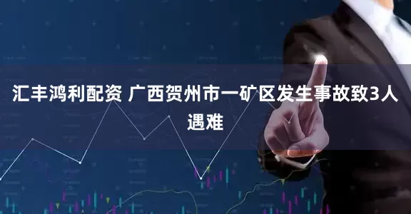 汇丰鸿利配资 广西贺州市一矿区发生事故致3人遇难