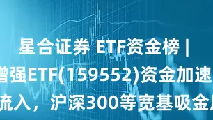 星合证券 ETF资金榜 | 中证2000增强ETF(159552)资金加速流入，沪深300等宽基吸金居前-20250724