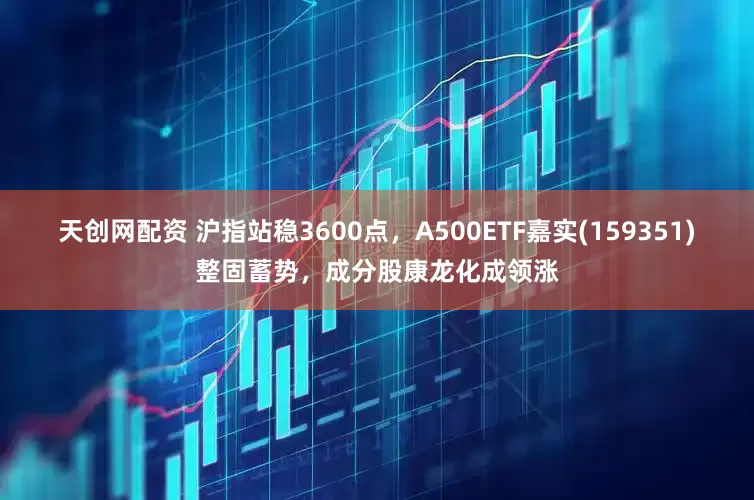 天创网配资 沪指站稳3600点，A500ETF嘉实(159351)整固蓄势，成分股康龙化成领涨
