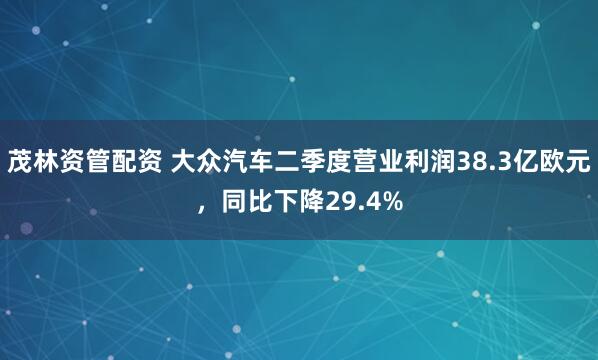 茂林资管配资 大众汽车二季度营业利润38.3亿欧元，同比下降29.4%