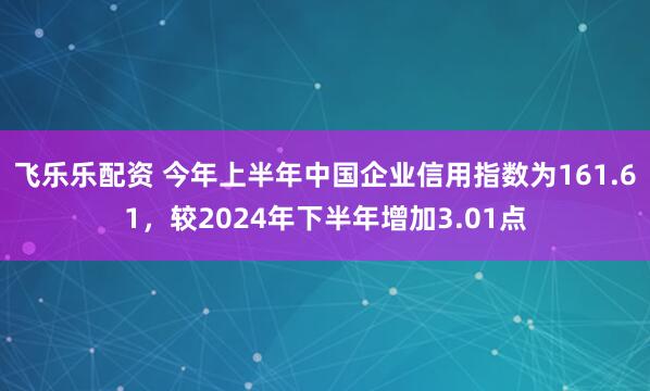 飞乐乐配资 今年上半年中国企业信用指数为161.61，较2024年下半年增加3.01点