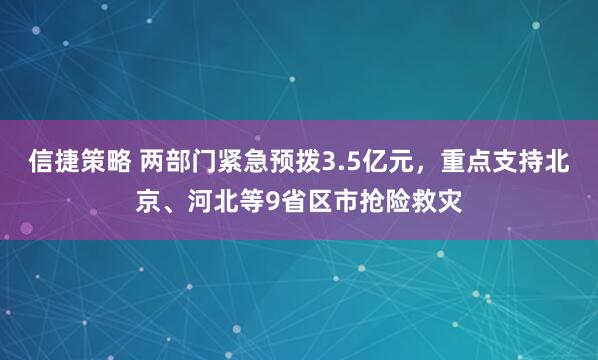 信捷策略 两部门紧急预拨3.5亿元，重点支持北京、河北等9省区市抢险救灾