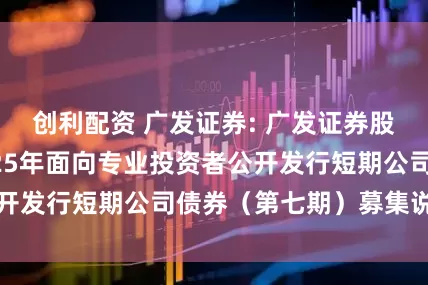创利配资 广发证券: 广发证券股份有限公司2025年面向专业投资者公开发行短期公司债券(第七期)募集说明书