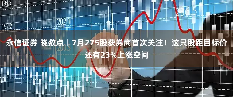 永信证券 晓数点丨7月275股获券商首次关注！这只股距目标价还有23%上涨空间