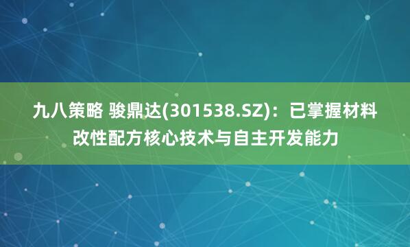 九八策略 骏鼎达(301538.SZ)：已掌握材料改性配方核心技术与自主开发能力