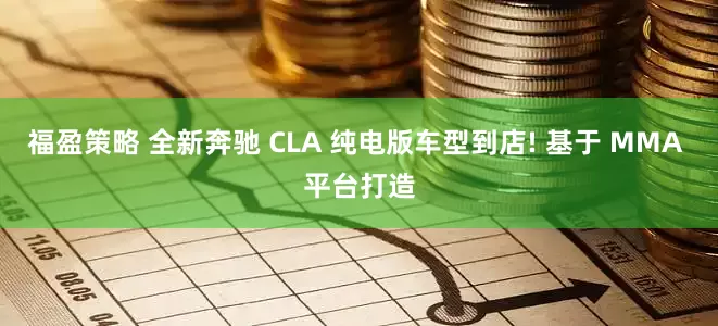 福盈策略 全新奔驰 CLA 纯电版车型到店! 基于 MMA 平台打造
