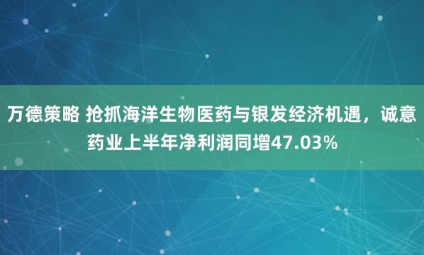万德策略 抢抓海洋生物医药与银发经济机遇，诚意药业上半年净利润同增47.03%