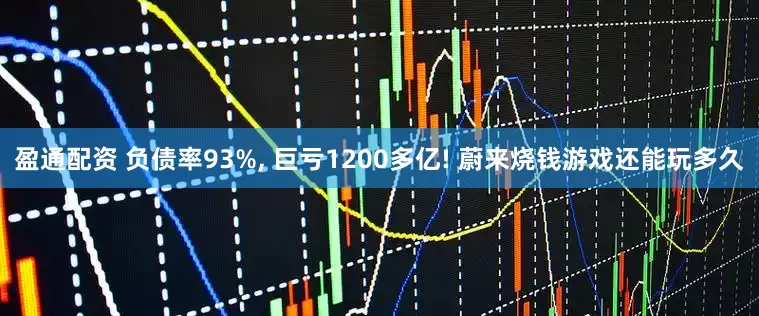 盈通配资 负债率93%, 巨亏1200多亿! 蔚来烧钱游戏还能玩多久