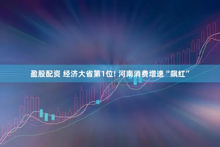 盈股配资 经济大省第1位! 河南消费增速“飙红”