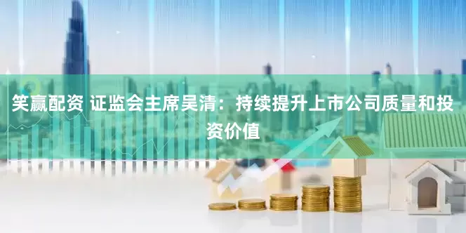 笑赢配资 证监会主席吴清：持续提升上市公司质量和投资价值