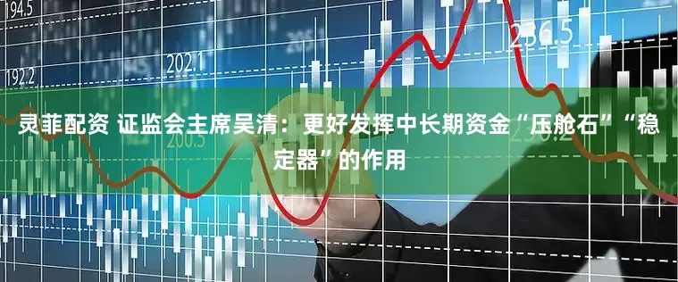 灵菲配资 证监会主席吴清：更好发挥中长期资金“压舱石”“稳定器”的作用