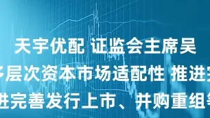天宇优配 证监会主席吴清：增强多层次资本市场适配性 推进完善发行上市、并购重组等制度改革