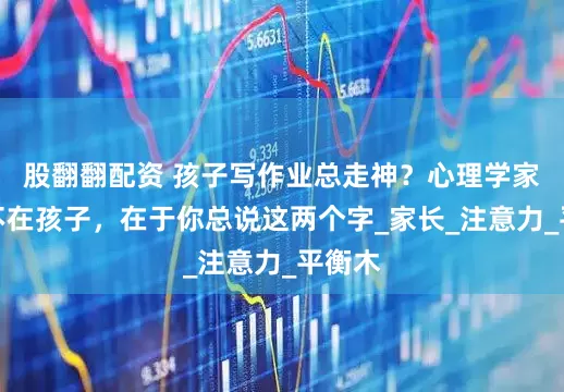 股翻翻配资 孩子写作业总走神？心理学家：错不在孩子，在于你总说这两个字_家长_注意力_平衡木