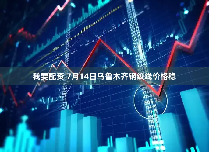 我要配资 7月14日乌鲁木齐钢绞线价格稳