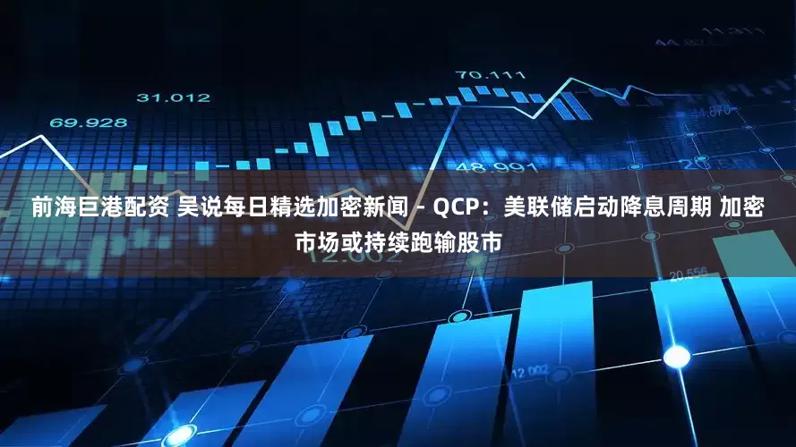 前海巨港配资 吴说每日精选加密新闻 - QCP：美联储启动降息周期 加密市场或持续跑输股市