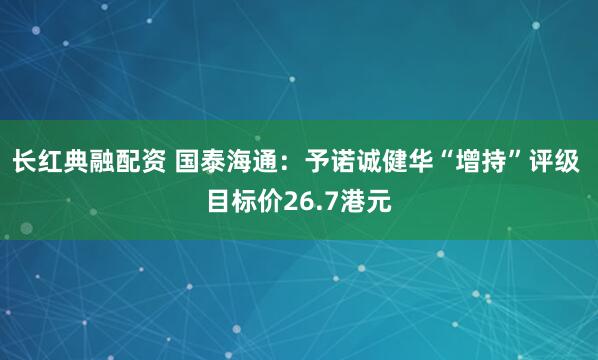 长红典融配资 国泰海通：予诺诚健华“增持”评级 目标价26.7港元