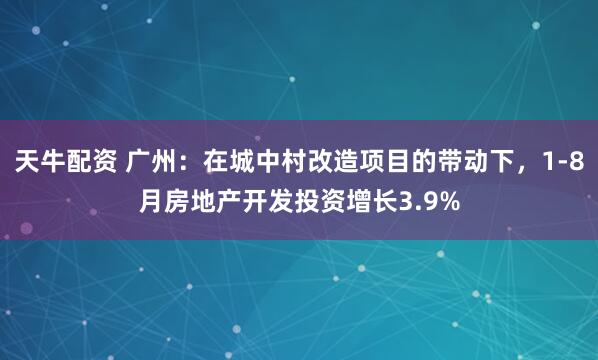 天牛配资 广州：在城中村改造项目的带动下，1-8月房地产开发投资增长3.9%