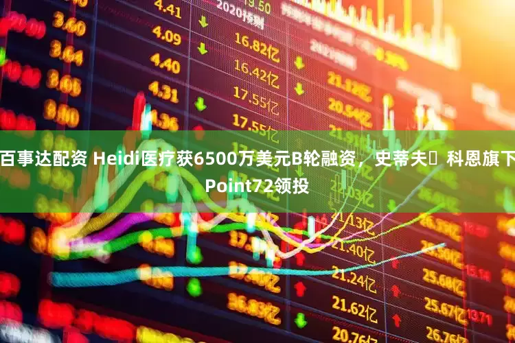 百事达配资 Heidi医疗获6500万美元B轮融资，史蒂夫・科恩旗下Point72领投