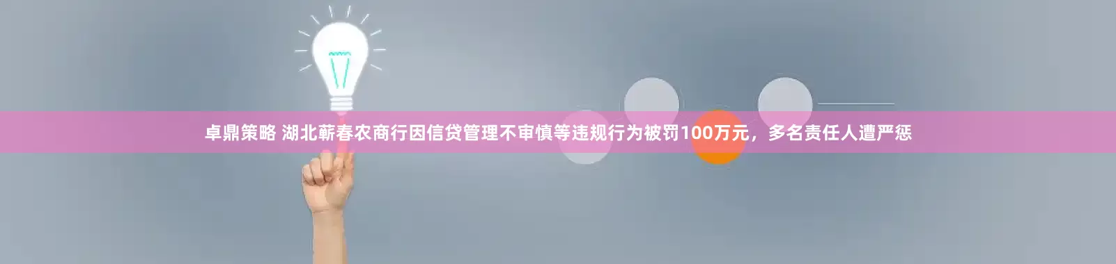 卓鼎策略 湖北蕲春农商行因信贷管理不审慎等违规行为被罚100万元，多名责任人遭严惩