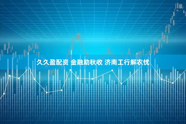 久久盈配资 金融助秋收 济南工行解农忧