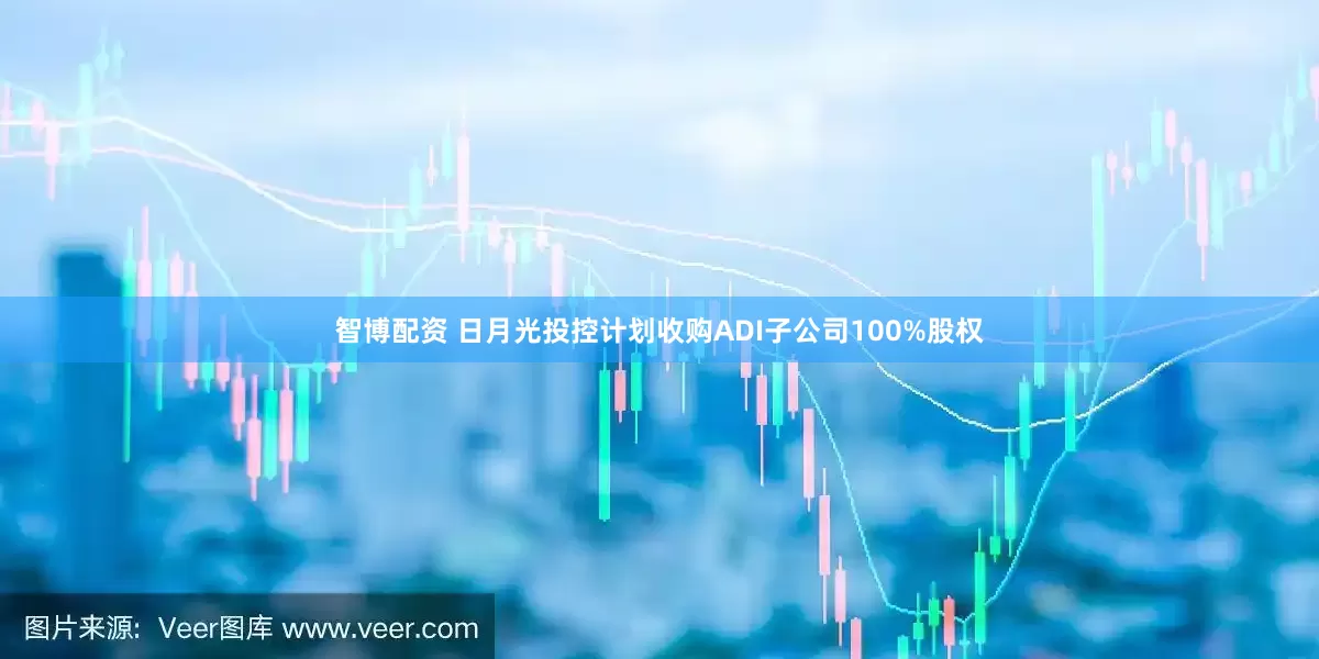 智博配资 日月光投控计划收购ADI子公司100%股权