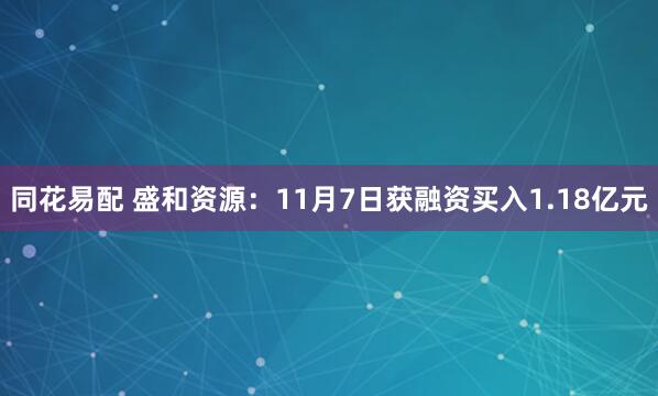 同花易配 盛和资源：11月7日获融资买入1.18亿元