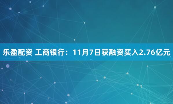 乐盈配资 工商银行：11月7日获融资买入2.76亿元