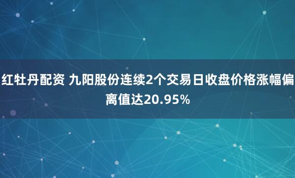 红牡丹配资 九阳股份连续2个交易日收盘价格涨幅偏离值达20.95%